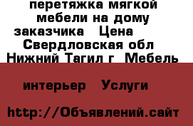 перетяжка мягкой мебели на дому заказчика › Цена ­ 500 - Свердловская обл., Нижний Тагил г. Мебель, интерьер » Услуги   